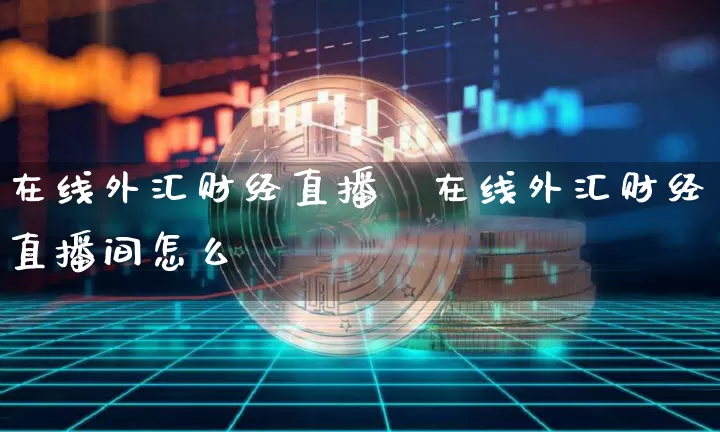 在线外汇财经直播闿在线外汇财经直播间怎么迿_https://www.erdeww.com_期货走势_第1张
