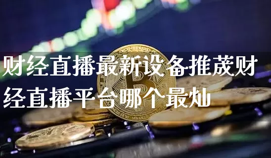 财经直播最新设备推荿财经直播平台哪个最灿_https://www.erdeww.com_期货_第1张