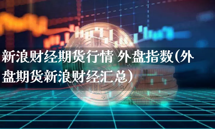 新浪财经期货行情 外盘指数(外盘期货新浪财经汇总)_https://www.erdeww.com_期货知识_第1张