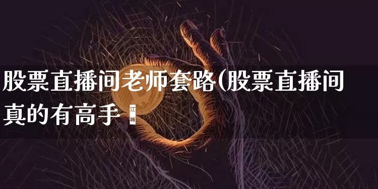 股票直播间老师套路(股票直播间真的有高手吿_https://www.erdeww.com_期货知识_第1张