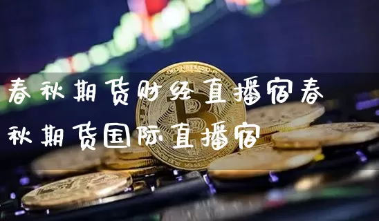 春秋期货财经直播宿春秋期货国际直播宿_https://www.erdeww.com_期货资讯_第1张