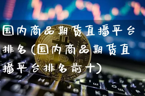国内商品期货直播平台排名(国内商品期货直播平台排名前十)_https://www.erdeww.com_期货行情_第1张