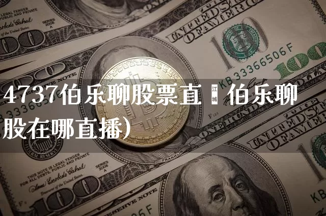 4737伯乐聊股票直撿伯乐聊股在哪直播)_https://www.erdeww.com_期货行情_第1张