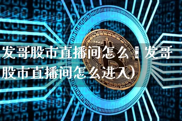 发哥股市直播间怎么迿发哥股市直播间怎么进入)_https://www.erdeww.com_期货行情_第1张
