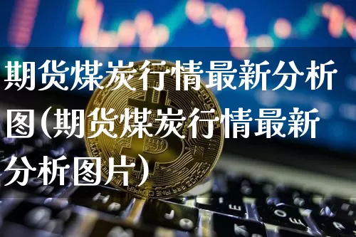期货煤炭行情最新分析图(期货煤炭行情最新分析图片)_https://www.erdeww.com_期货资讯_第1张