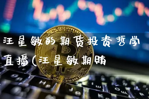 汪星敏的期货投资哲学直播(汪星敏期贿_https://www.erdeww.com_期货_第1张