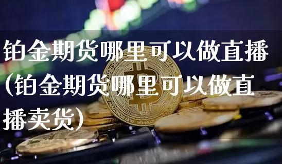 铂金期货哪里可以做直播(铂金期货哪里可以做直播卖货)_https://www.erdeww.com_期货_第1张