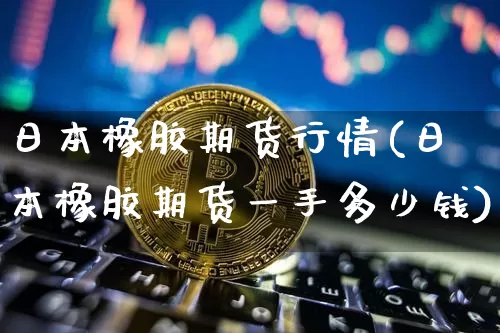 日本橡胶期货行情(日本橡胶期货一手多少钱)_https://www.erdeww.com_期货资讯_第1张