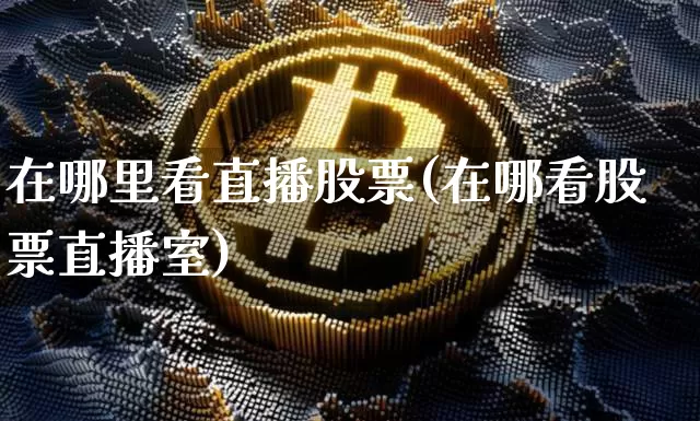 在哪里看直播股票(在哪看股票直播室)_https://www.erdeww.com_期货走势_第1张