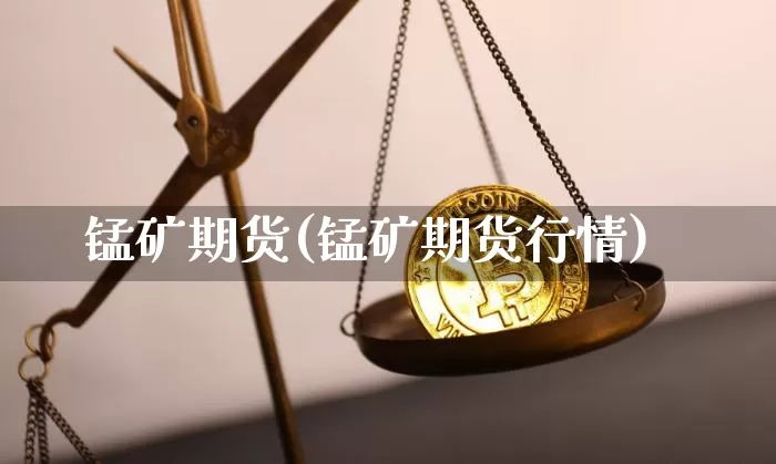 锰矿期货(锰矿期货行情)_https://www.erdeww.com_期货_第1张