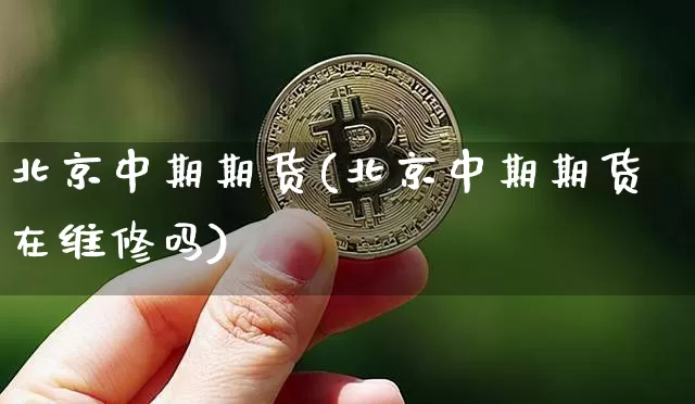 北京中期期货(北京中期期货在维修吗)_https://www.erdeww.com_期货行情_第1张