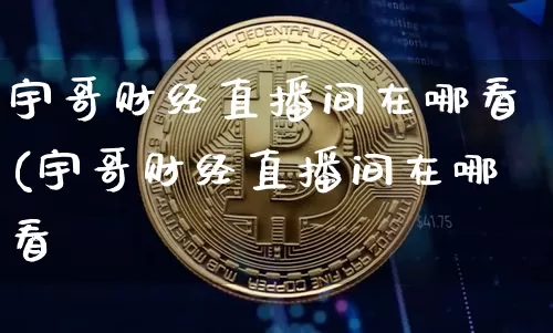 宇哥财经直播间在哪看(宇哥财经直播间在哪看啿_https://www.erdeww.com_期货行情_第1张