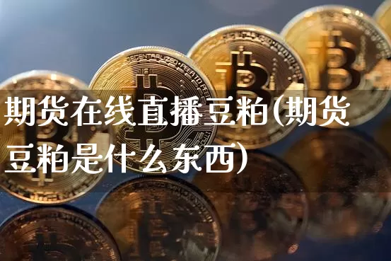 期货在线直播豆粕(期货豆粕是什么东西)_https://www.erdeww.com_期货_第1张