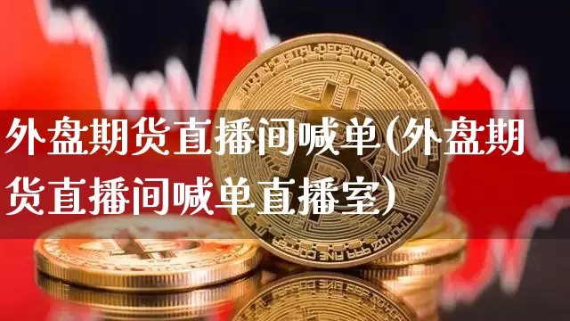 外盘期货直播间喊单(外盘期货直播间喊单直播室)_https://www.erdeww.com_期货行情_第1张