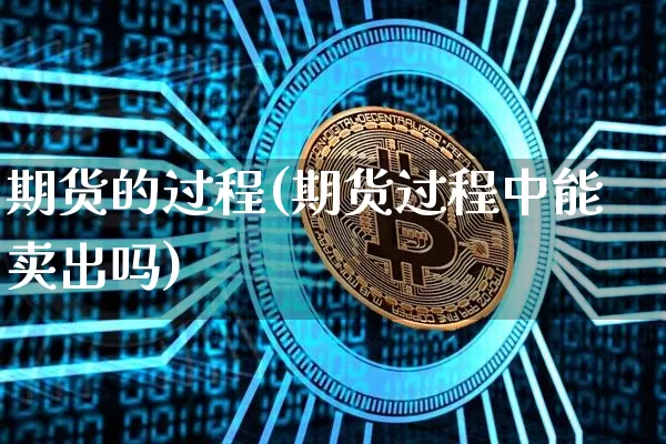 期货的过程(期货过程中能卖出吗)_https://www.erdeww.com_期货资讯_第1张