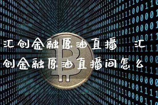 汇创金融原油直播闿汇创金融原油直播间怎么迿_https://www.erdeww.com_期货资讯_第1张