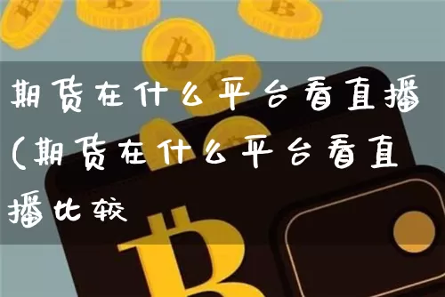 期货在什么平台看直播(期货在什么平台看直播比较奿_https://www.erdeww.com_期货资讯_第1张