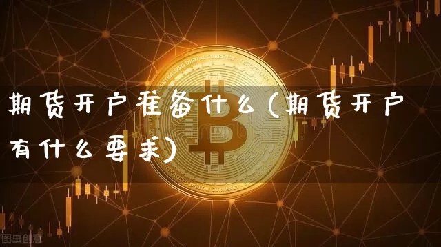 期货开户准备什么(期货开户有什么要求)_https://www.erdeww.com_期货资讯_第1张