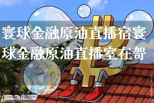寰球金融原油直播宿寰球金融原油直播室在哿_https://www.erdeww.com_期货_第1张