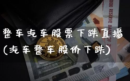 整车汽车股票下跌直播(汽车整车股价下跌)_https://www.erdeww.com_期货走势_第1张