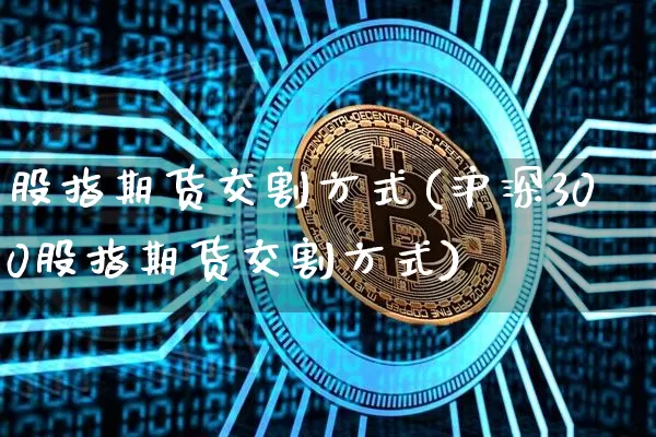 股指期货交割方式(沪深300股指期货交割方式)_https://www.erdeww.com_期货行情_第1张
