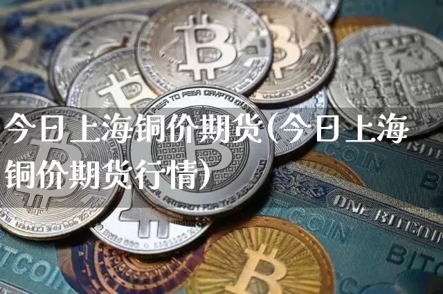 今日上海铜价期货(今日上海铜价期货行情)_https://www.erdeww.com_期货_第1张