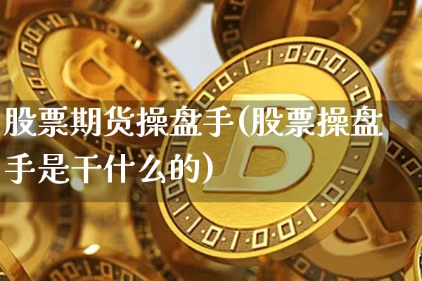 股票期货操盘手(股票操盘手是干什么的)_https://www.erdeww.com_期货走势_第1张