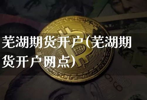 芜湖期货开户(芜湖期货开户网点)_https://www.erdeww.com_期货知识_第1张