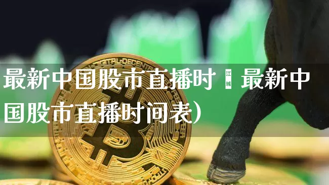最新中国股市直播时闿最新中国股市直播时间表)_https://www.erdeww.com_期货知识_第1张