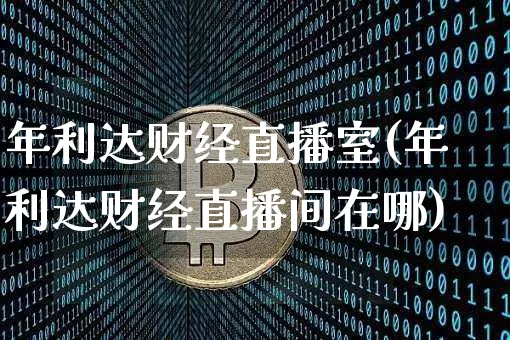 年利达财经直播室(年利达财经直播间在哪)_https://www.erdeww.com_期货知识_第1张