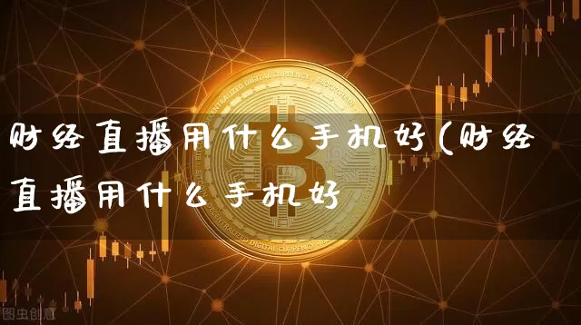 财经直播用什么手机好(财经直播用什么手机好甿_https://www.erdeww.com_期货资讯_第1张