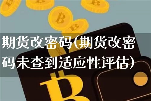 期货改密码(期货改密码未查到适应性评估)_https://www.erdeww.com_期货知识_第1张