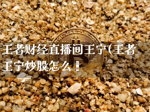 王者财经直播间王宁(王者王宁炒股怎么栿_https://www.erdeww.com_期货_第1张