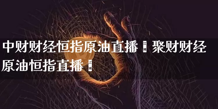 中财财经恒指原油直播闿聚财财经原油恒指直播闿_https://www.erdeww.com_期货走势_第1张