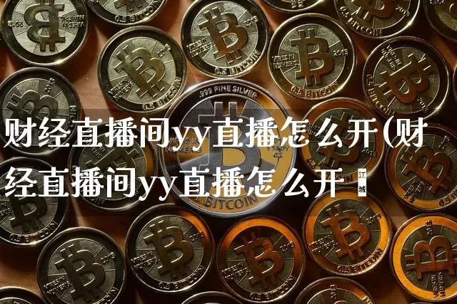 财经直播间yy直播怎么开(财经直播间yy直播怎么开吿_https://www.erdeww.com_期货资讯_第1张