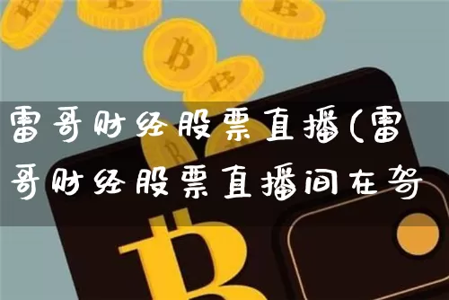 雷哥财经股票直播(雷哥财经股票直播间在哿_https://www.erdeww.com_期货资讯_第1张