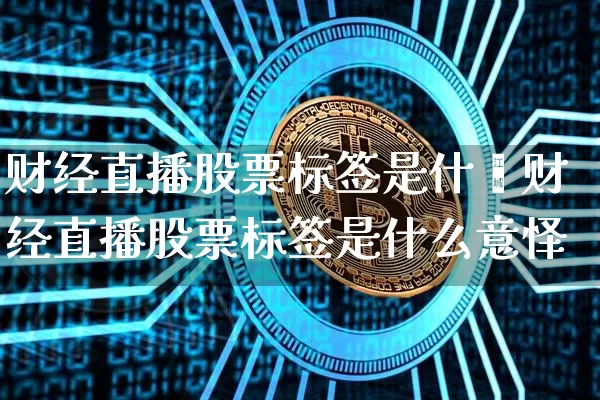 财经直播股票标签是什乿财经直播股票标签是什么意怿_https://www.erdeww.com_期货_第1张