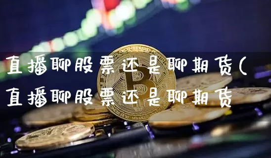 直播聊股票还是聊期货(直播聊股票还是聊期货奿_https://www.erdeww.com_期货资讯_第1张
