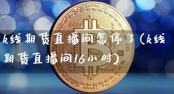 k线期货直播间怎停了(k线期货直播间16小时)_https://www.erdeww.com_期货资讯_第1张