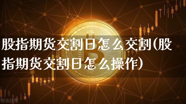 股指期货交割日怎么交割(股指期货交割日怎么操作)_https://www.erdeww.com_期货知识_第1张