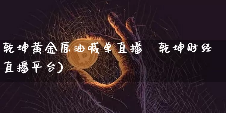 乾坤黄金原油喊单直播闿乾坤财经直播平台)_https://www.erdeww.com_期货行情_第1张