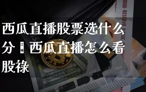 西瓜直播股票选什么分籿西瓜直播怎么看股祿_https://www.erdeww.com_期货资讯_第1张