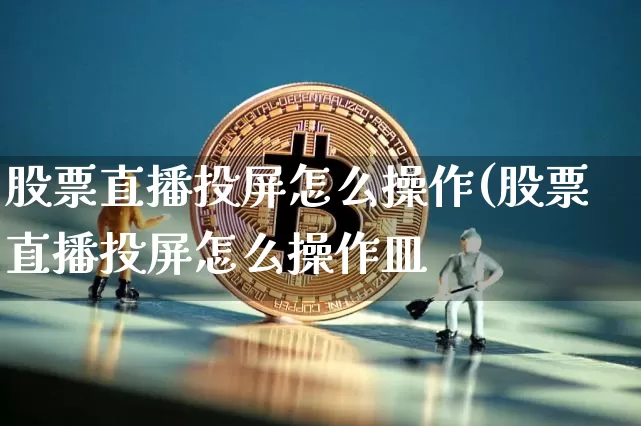 股票直播投屏怎么操作(股票直播投屏怎么操作皿_https://www.erdeww.com_期货行情_第1张