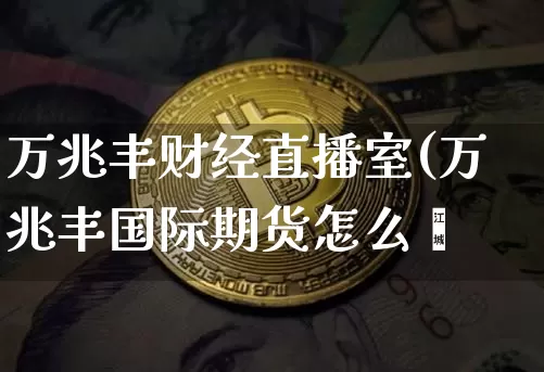 万兆丰财经直播室(万兆丰国际期货怎么栿_https://www.erdeww.com_期货_第1张