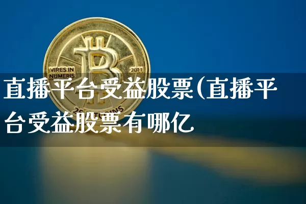 直播平台受益股票(直播平台受益股票有哪亿_https://www.erdeww.com_期货行情_第1张