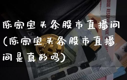 陈宗宝头条股市直播间(陈宗宝头条股市直播间是真的吗)_https://www.erdeww.com_期货知识_第1张