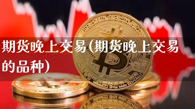 期货晚上交易(期货晚上交易的品种)_https://www.erdeww.com_期货知识_第1张