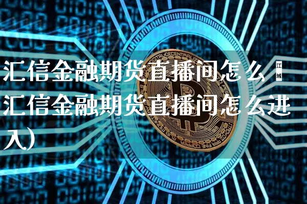 汇信金融期货直播间怎么迿汇信金融期货直播间怎么进入)_https://www.erdeww.com_期货知识_第1张