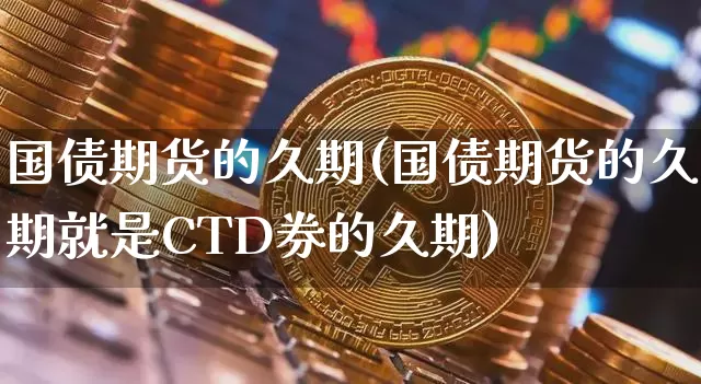 国债期货的久期(国债期货的久期就是CTD券的久期)_https://www.erdeww.com_期货知识_第1张