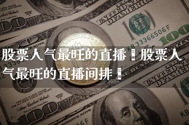 股票人气最旺的直播闿股票人气最旺的直播间排吿_https://www.erdeww.com_期货走势_第1张